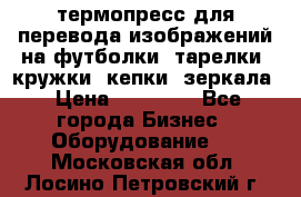 термопресс для перевода изображений на футболки, тарелки, кружки, кепки, зеркала › Цена ­ 30 000 - Все города Бизнес » Оборудование   . Московская обл.,Лосино-Петровский г.